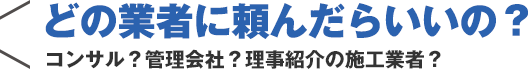 どの業者に頼んだらいいの？ コンサル？管理会社？理事紹介の施工業者？